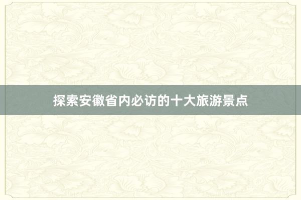 探索安徽省内必访的十大旅游景点